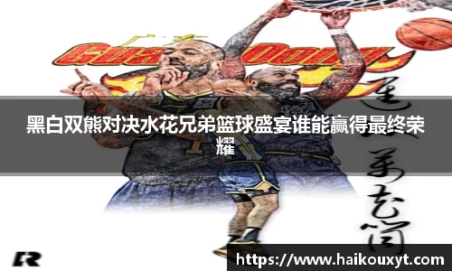 黑白双熊对决水花兄弟篮球盛宴谁能赢得最终荣耀