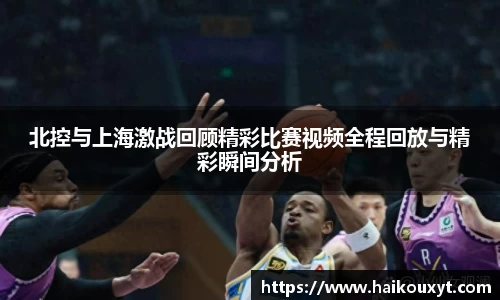 北控与上海激战回顾精彩比赛视频全程回放与精彩瞬间分析